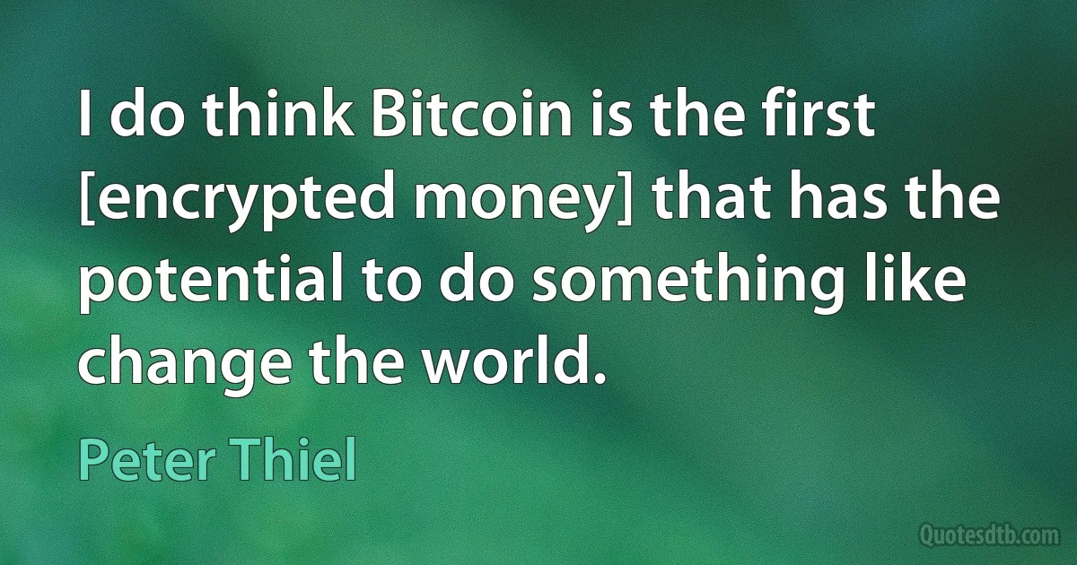 I do think Bitcoin is the first [encrypted money] that has the potential to do something like change the world. (Peter Thiel)