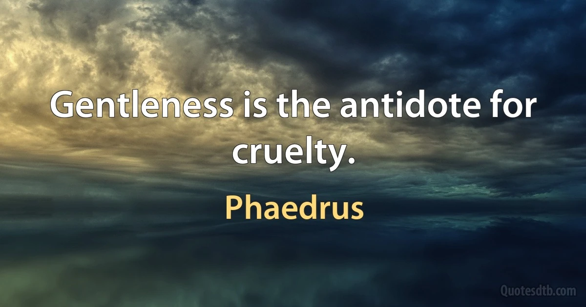 Gentleness is the antidote for cruelty. (Phaedrus)