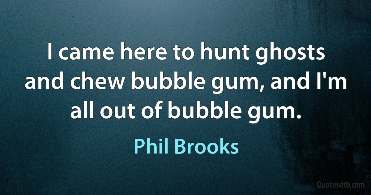 I came here to hunt ghosts and chew bubble gum, and I'm all out of bubble gum. (Phil Brooks)