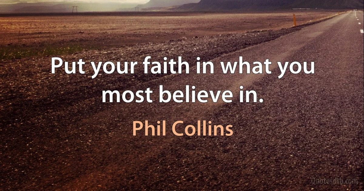 Put your faith in what you most believe in. (Phil Collins)