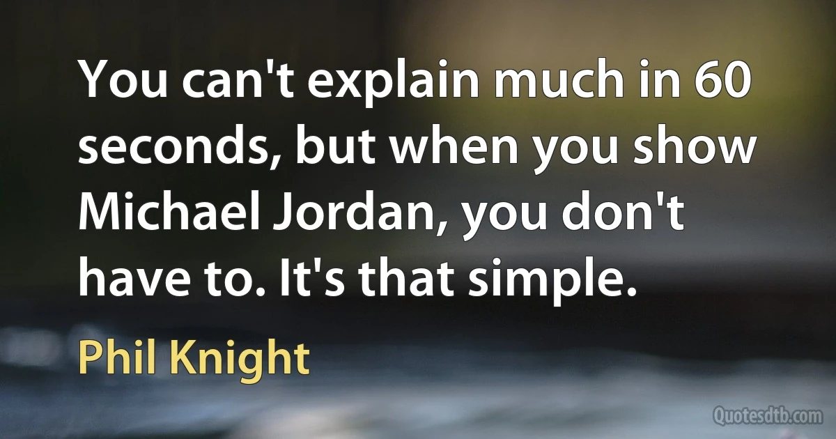 You can't explain much in 60 seconds, but when you show Michael Jordan, you don't have to. It's that simple. (Phil Knight)