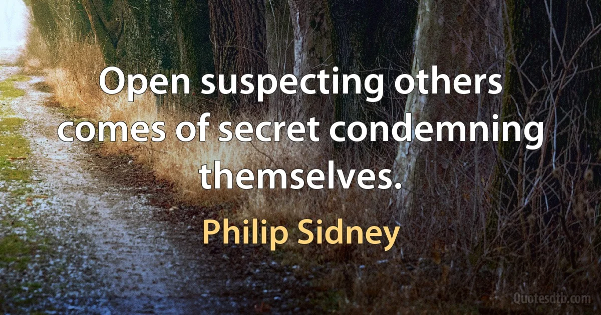 Open suspecting others comes of secret condemning themselves. (Philip Sidney)