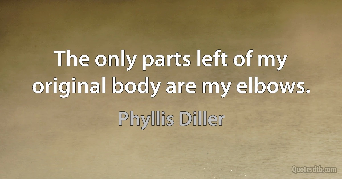 The only parts left of my original body are my elbows. (Phyllis Diller)