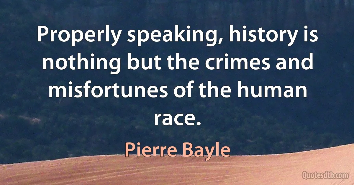 Properly speaking, history is nothing but the crimes and misfortunes of the human race. (Pierre Bayle)