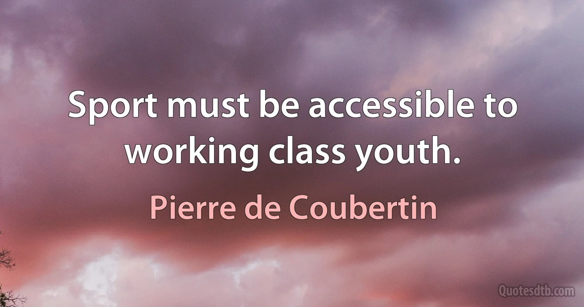 Sport must be accessible to working class youth. (Pierre de Coubertin)