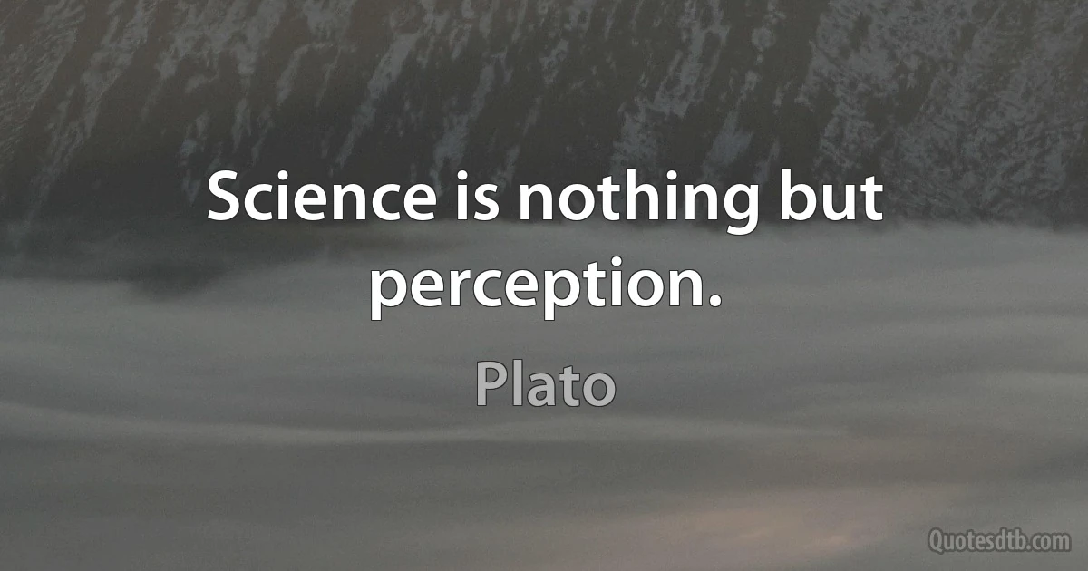 Science is nothing but perception. (Plato)