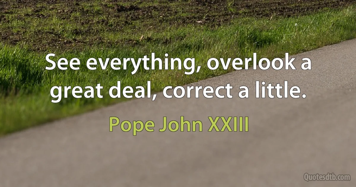 See everything, overlook a great deal, correct a little. (Pope John XXIII)