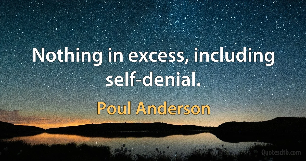 Nothing in excess, including self-denial. (Poul Anderson)