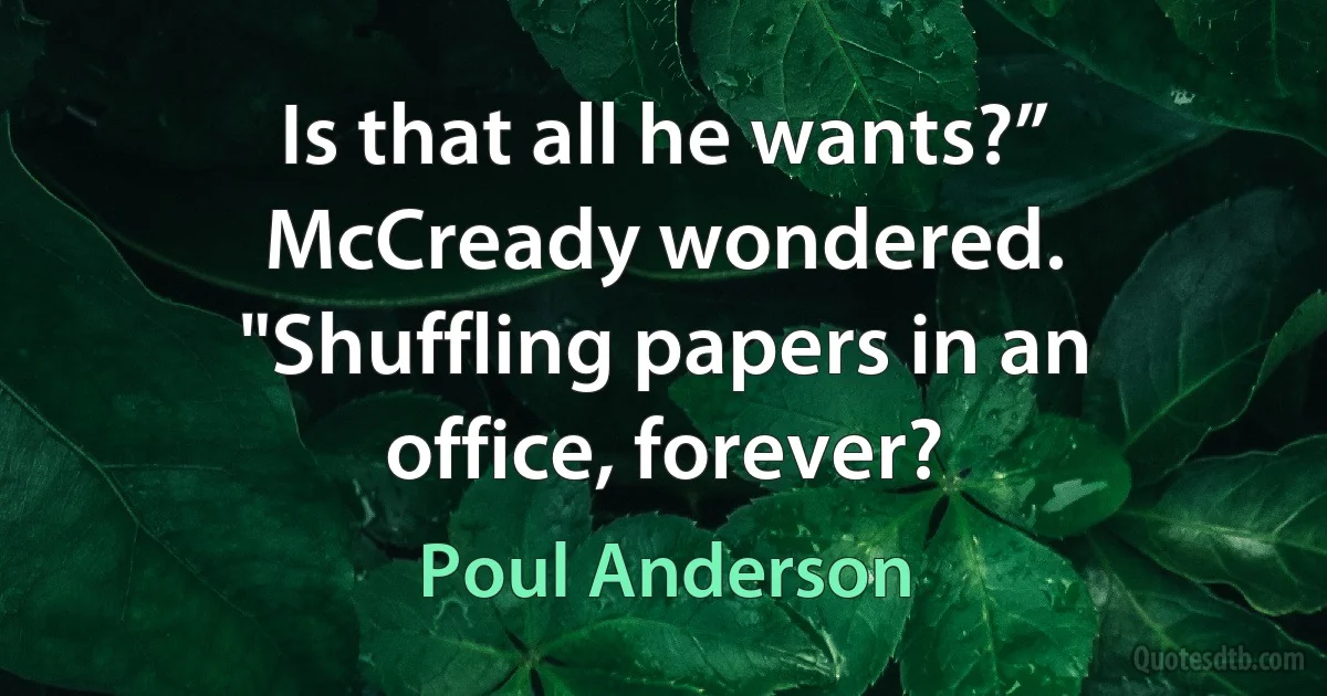 Is that all he wants?” McCready wondered. "Shuffling papers in an office, forever? (Poul Anderson)