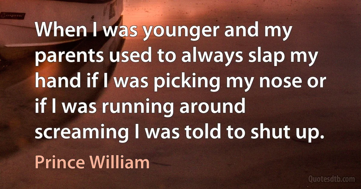 When I was younger and my parents used to always slap my hand if I was picking my nose or if I was running around screaming I was told to shut up. (Prince William)