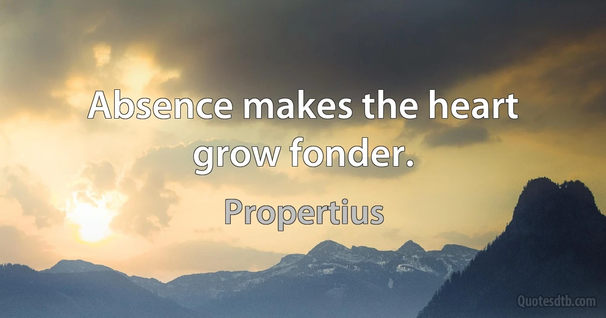 Absence makes the heart grow fonder. (Propertius)