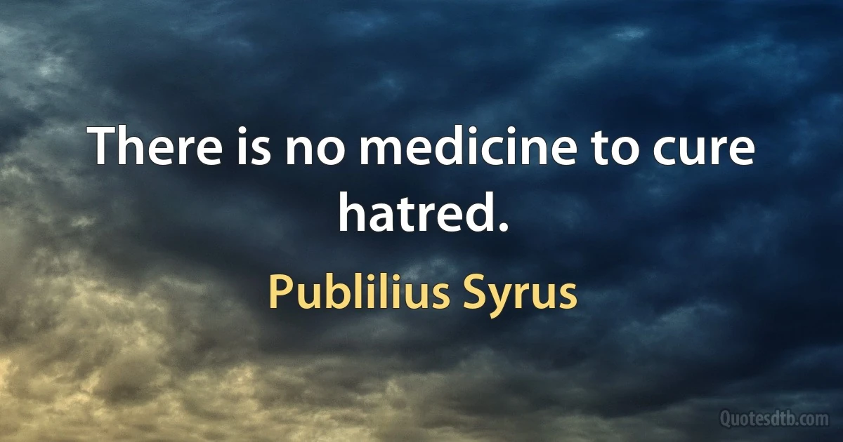 There is no medicine to cure hatred. (Publilius Syrus)