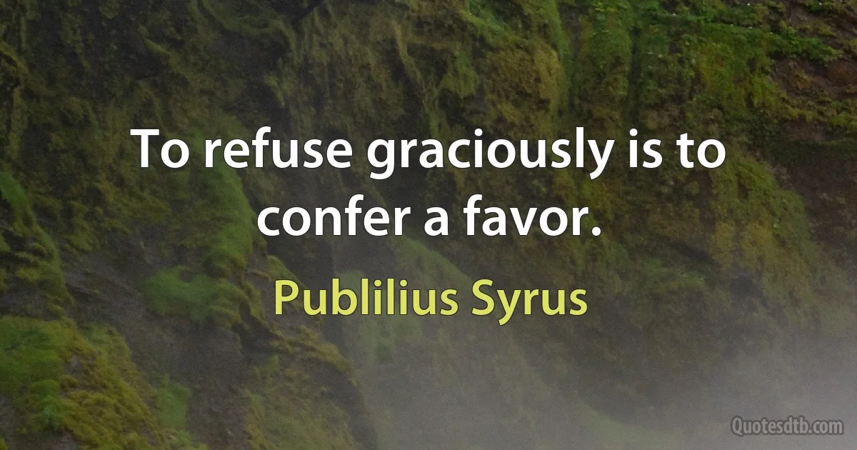 To refuse graciously is to confer a favor. (Publilius Syrus)