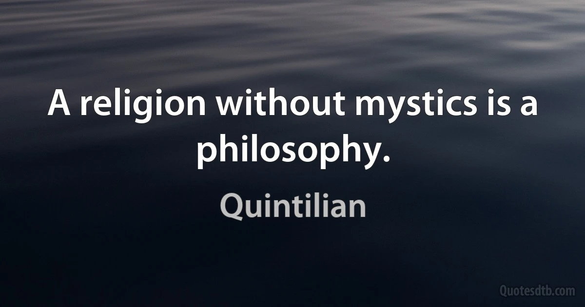 A religion without mystics is a philosophy. (Quintilian)