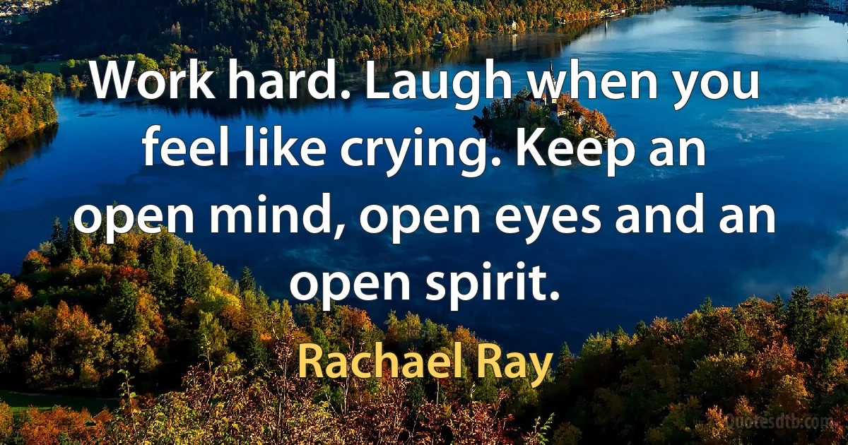 Work hard. Laugh when you feel like crying. Keep an open mind, open eyes and an open spirit. (Rachael Ray)