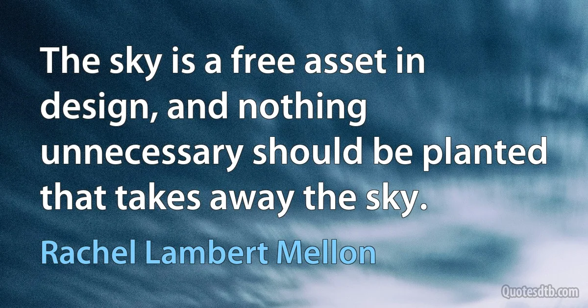 The sky is a free asset in design, and nothing unnecessary should be planted that takes away the sky. (Rachel Lambert Mellon)