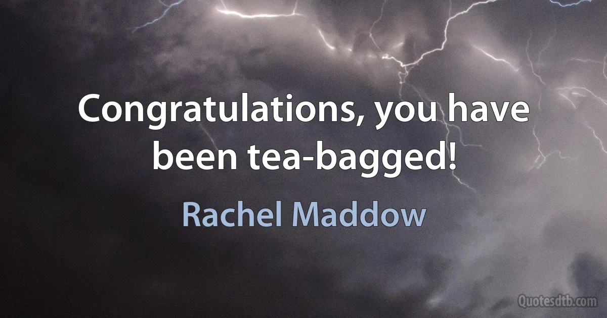 Congratulations, you have been tea-bagged! (Rachel Maddow)