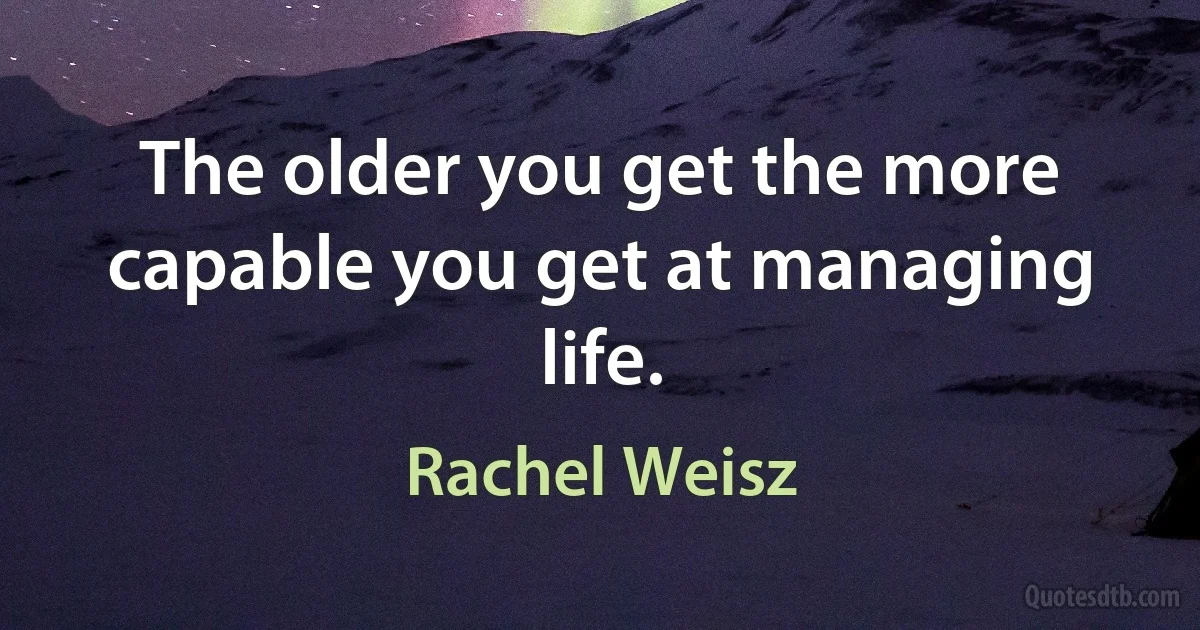 The older you get the more capable you get at managing life. (Rachel Weisz)