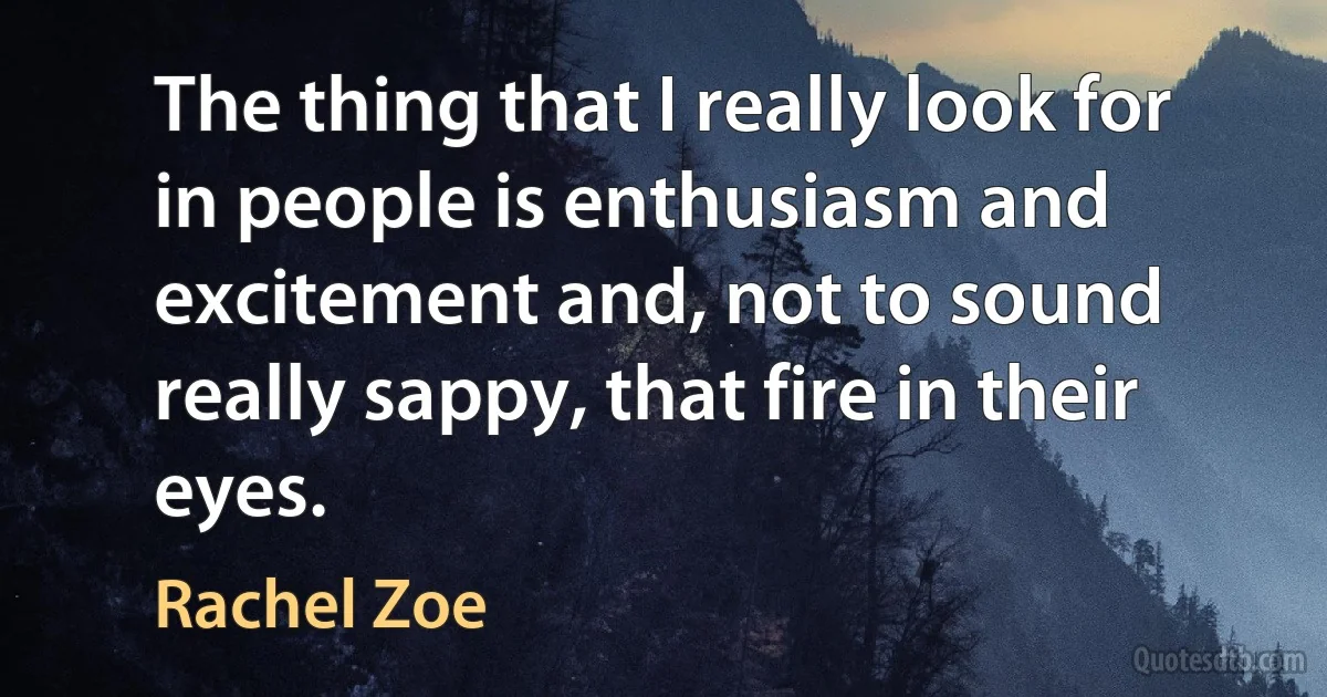 The thing that I really look for in people is enthusiasm and excitement and, not to sound really sappy, that fire in their eyes. (Rachel Zoe)