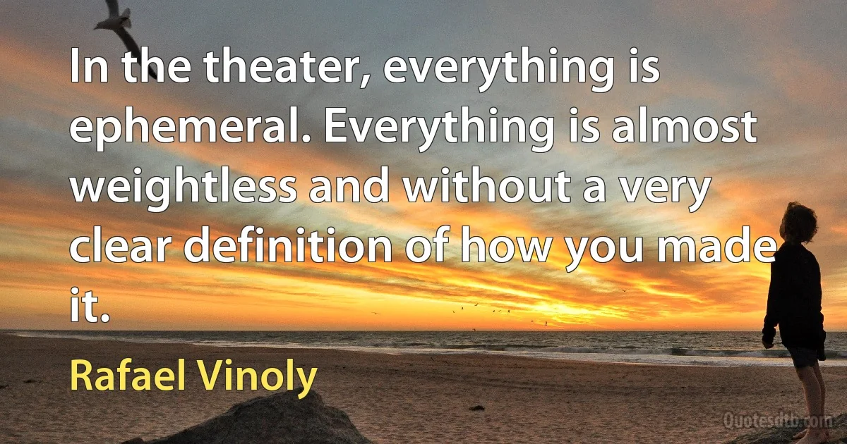 In the theater, everything is ephemeral. Everything is almost weightless and without a very clear definition of how you made it. (Rafael Vinoly)