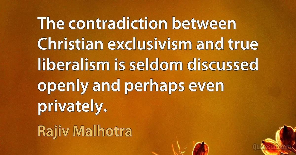 The contradiction between Christian exclusivism and true liberalism is seldom discussed openly and perhaps even privately. (Rajiv Malhotra)