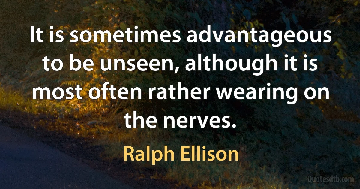 It is sometimes advantageous to be unseen, although it is most often rather wearing on the nerves. (Ralph Ellison)