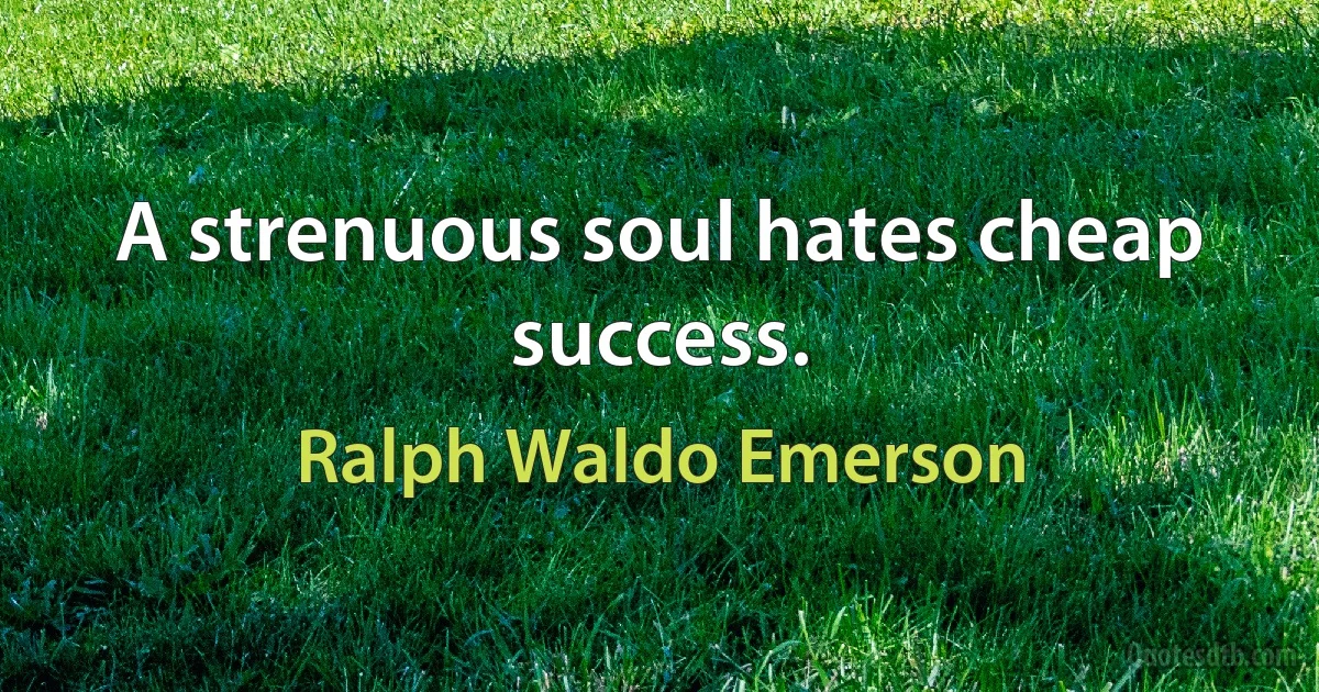 A strenuous soul hates cheap success. (Ralph Waldo Emerson)