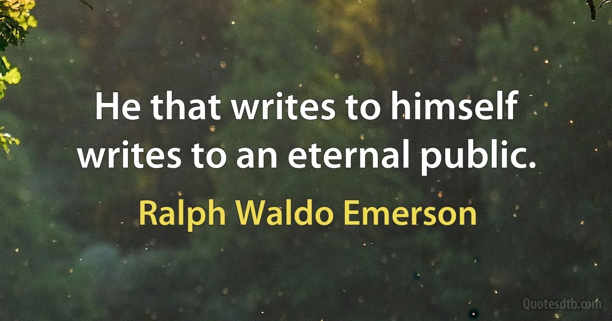 He that writes to himself writes to an eternal public. (Ralph Waldo Emerson)