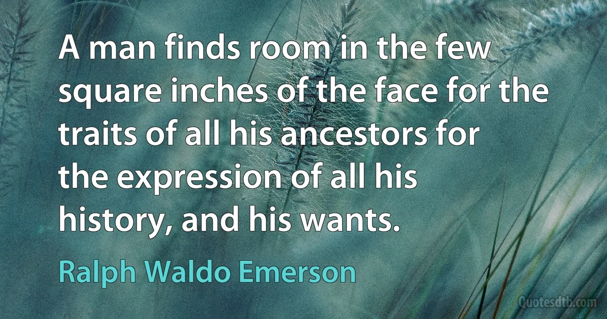 A man finds room in the few square inches of the face for the traits of all his ancestors for the expression of all his history, and his wants. (Ralph Waldo Emerson)