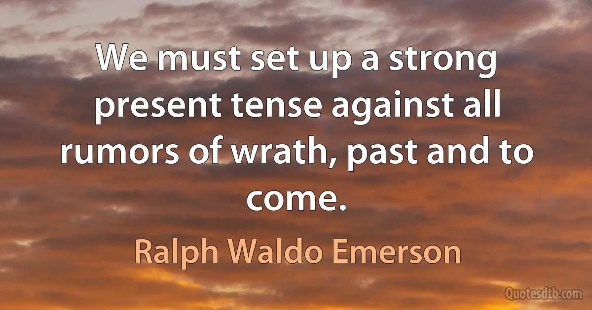 We must set up a strong present tense against all rumors of wrath, past and to come. (Ralph Waldo Emerson)