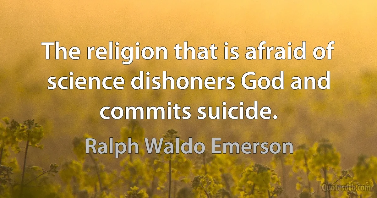 The religion that is afraid of science dishoners God and commits suicide. (Ralph Waldo Emerson)