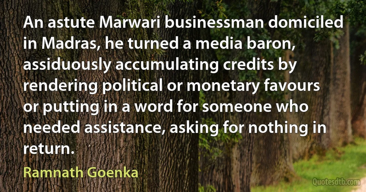 An astute Marwari businessman domiciled in Madras, he turned a media baron, assiduously accumulating credits by rendering political or monetary favours or putting in a word for someone who needed assistance, asking for nothing in return. (Ramnath Goenka)