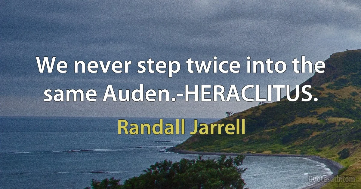 We never step twice into the same Auden.-HERACLITUS. (Randall Jarrell)