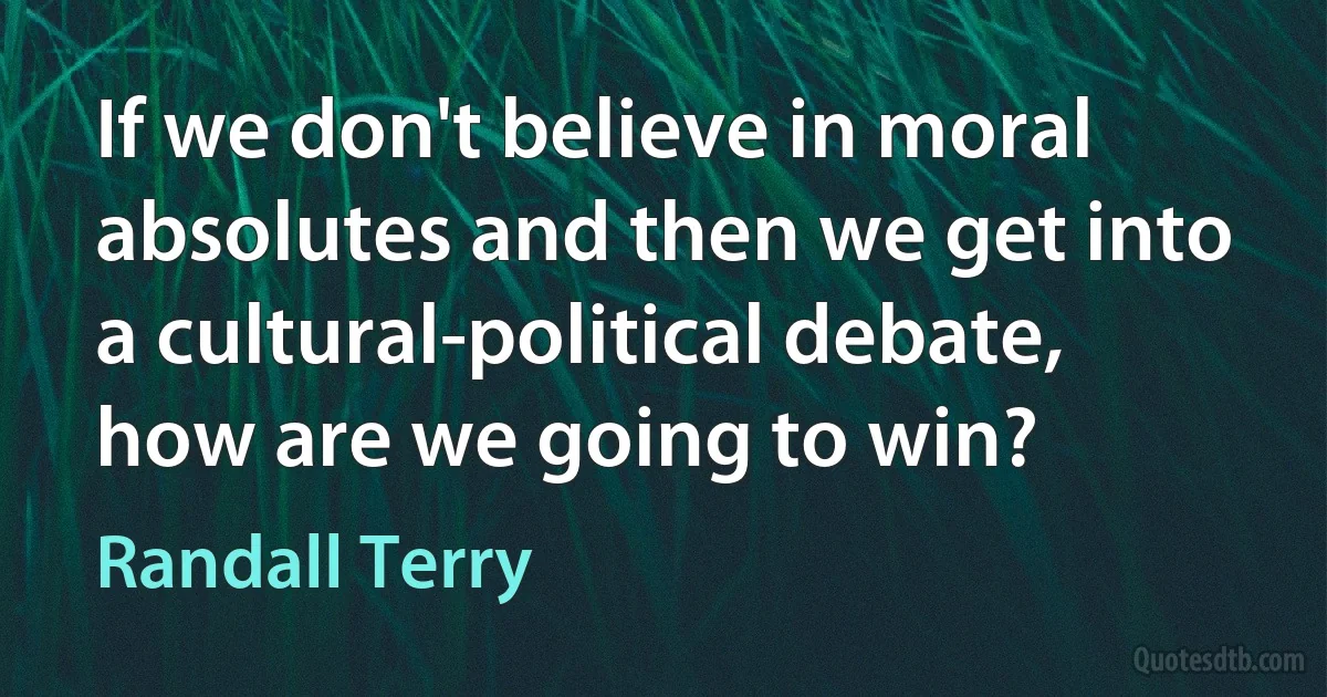 If we don't believe in moral absolutes and then we get into a cultural-political debate, how are we going to win? (Randall Terry)