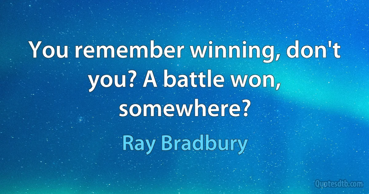 You remember winning, don't you? A battle won, somewhere? (Ray Bradbury)