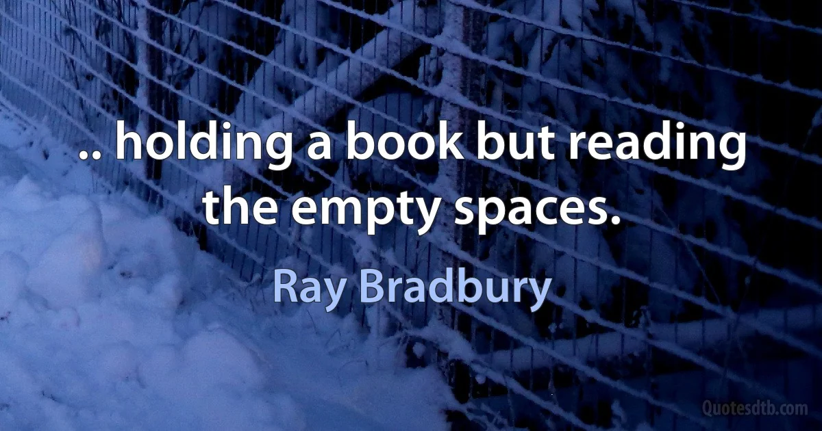 .. holding a book but reading the empty spaces. (Ray Bradbury)