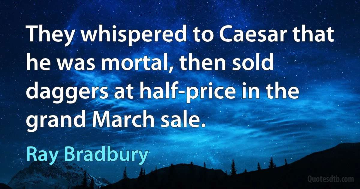 They whispered to Caesar that he was mortal, then sold daggers at half-price in the grand March sale. (Ray Bradbury)