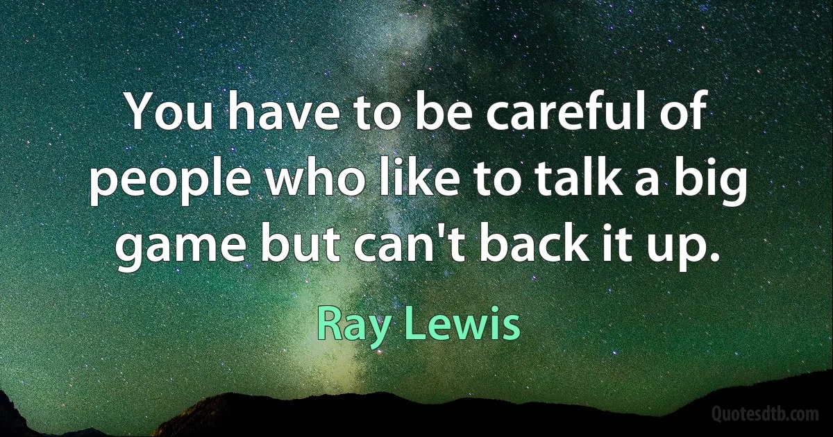 You have to be careful of people who like to talk a big game but can't back it up. (Ray Lewis)