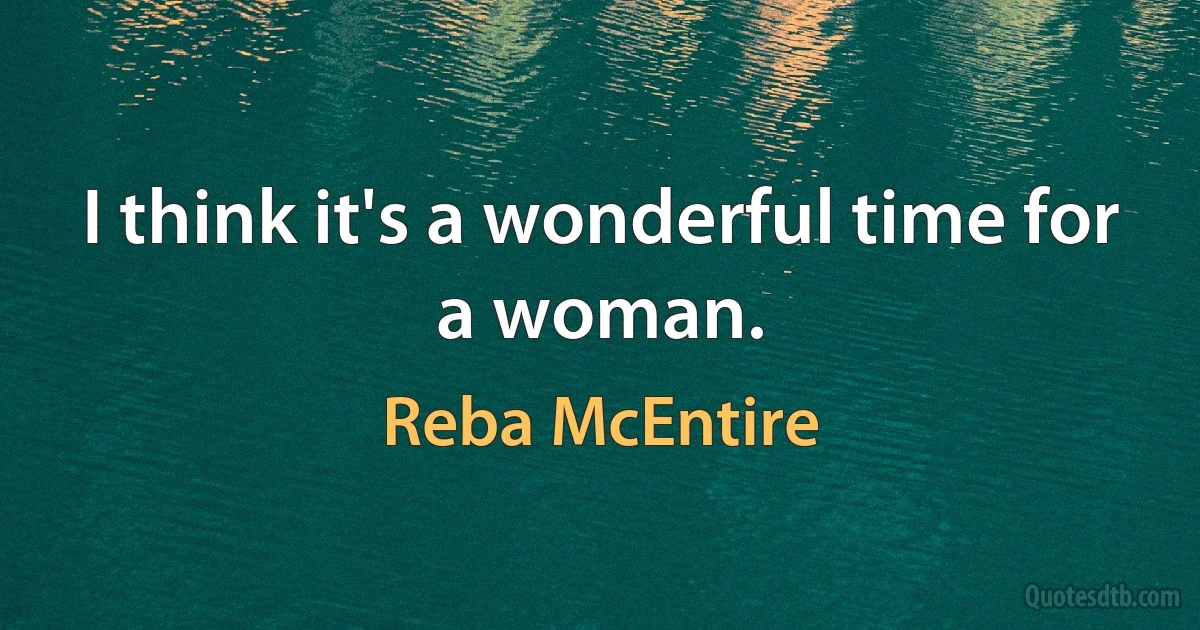 I think it's a wonderful time for a woman. (Reba McEntire)