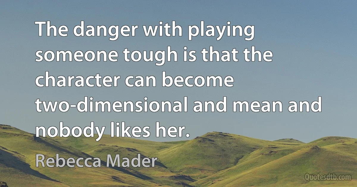 The danger with playing someone tough is that the character can become two-dimensional and mean and nobody likes her. (Rebecca Mader)