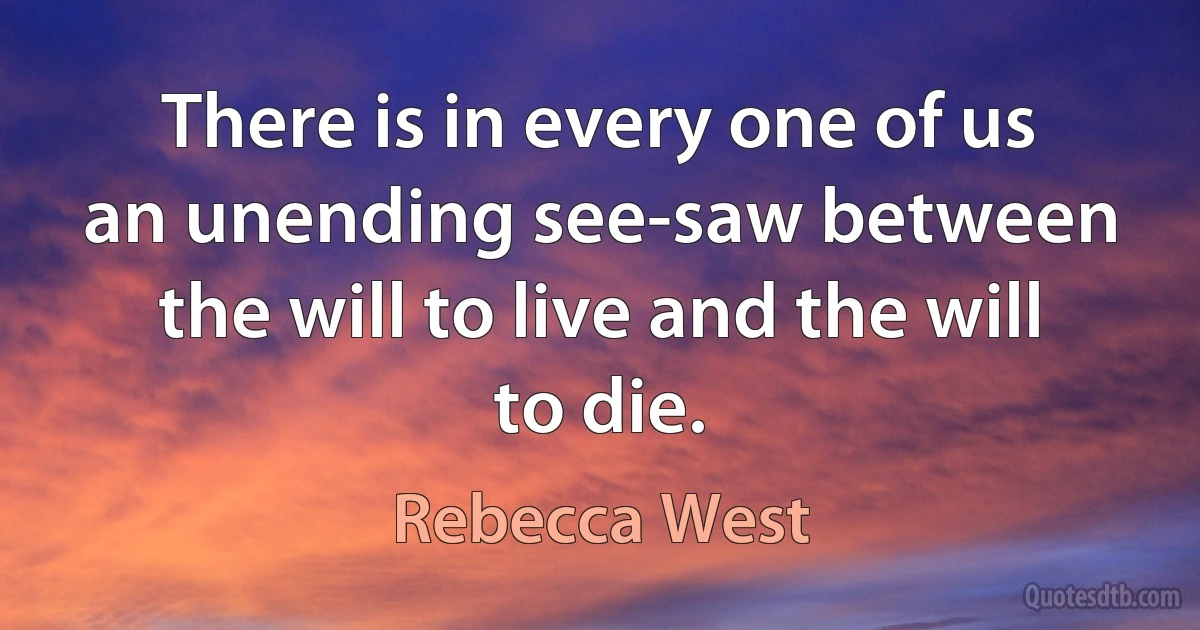 There is in every one of us an unending see-saw between the will to live and the will to die. (Rebecca West)