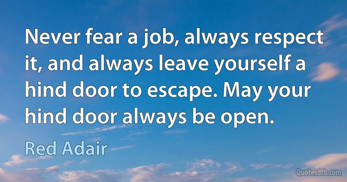 Never fear a job, always respect it, and always leave yourself a hind door to escape. May your hind door always be open. (Red Adair)