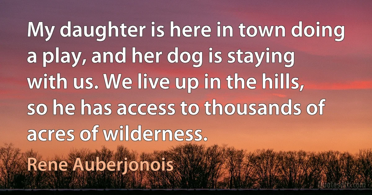 My daughter is here in town doing a play, and her dog is staying with us. We live up in the hills, so he has access to thousands of acres of wilderness. (Rene Auberjonois)