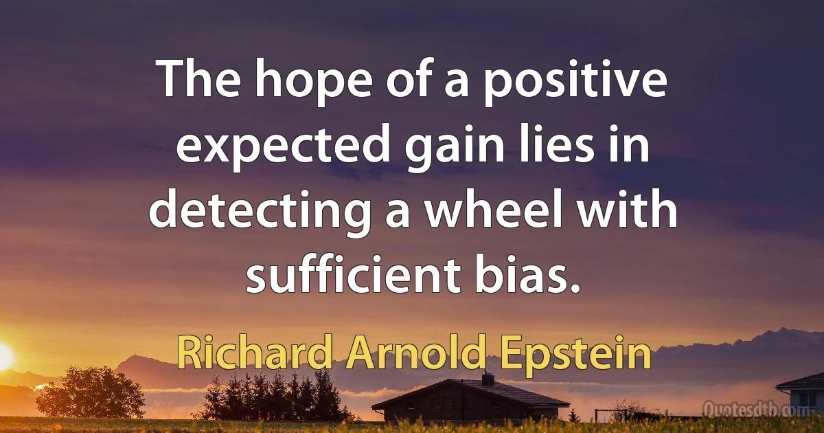 The hope of a positive expected gain lies in detecting a wheel with sufficient bias. (Richard Arnold Epstein)