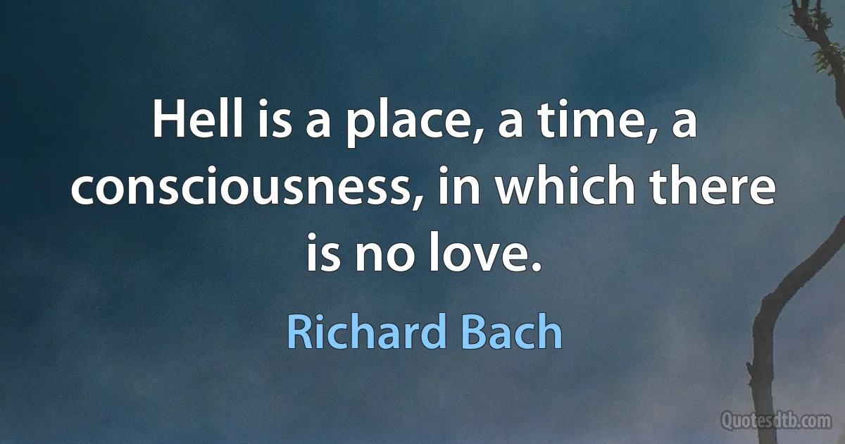 Hell is a place, a time, a consciousness, in which there is no love. (Richard Bach)