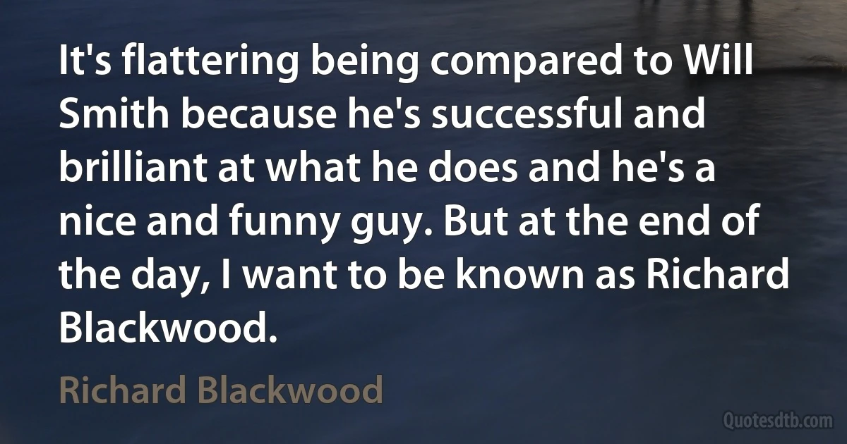 It's flattering being compared to Will Smith because he's successful and brilliant at what he does and he's a nice and funny guy. But at the end of the day, I want to be known as Richard Blackwood. (Richard Blackwood)