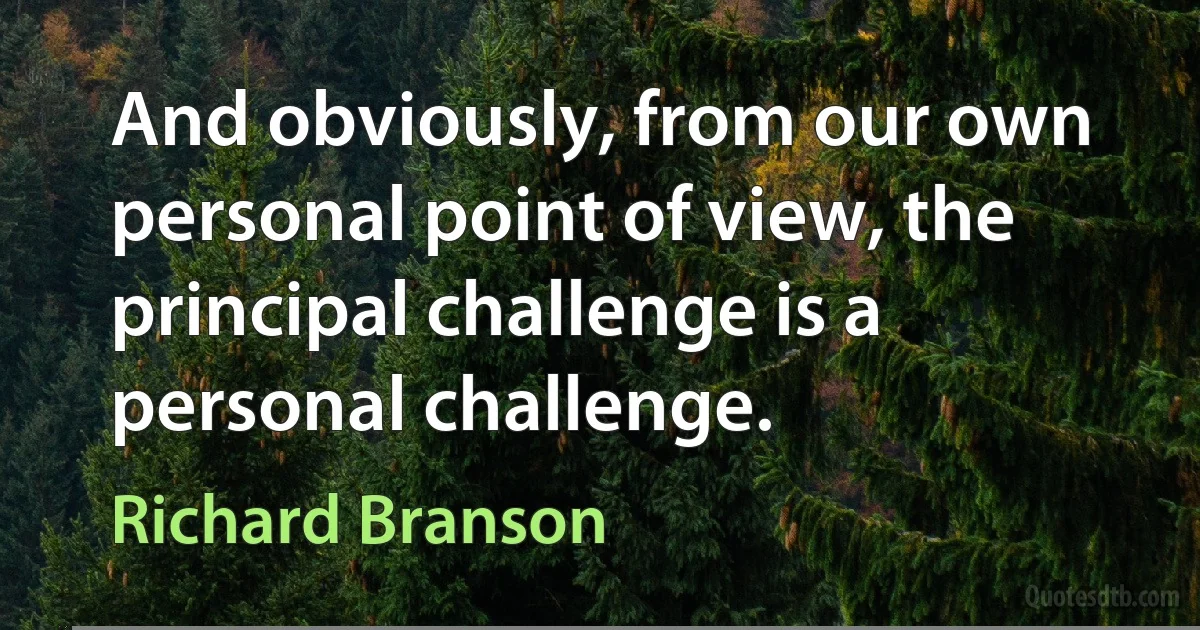 And obviously, from our own personal point of view, the principal challenge is a personal challenge. (Richard Branson)