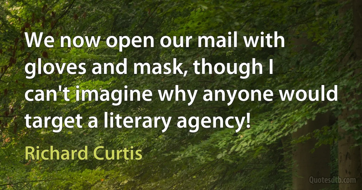 We now open our mail with gloves and mask, though I can't imagine why anyone would target a literary agency! (Richard Curtis)