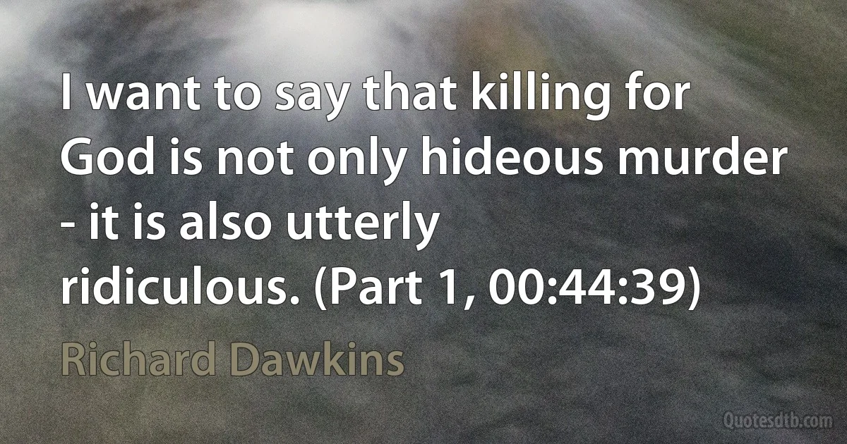 I want to say that killing for God is not only hideous murder - it is also utterly ridiculous. (Part 1, 00:44:39) (Richard Dawkins)