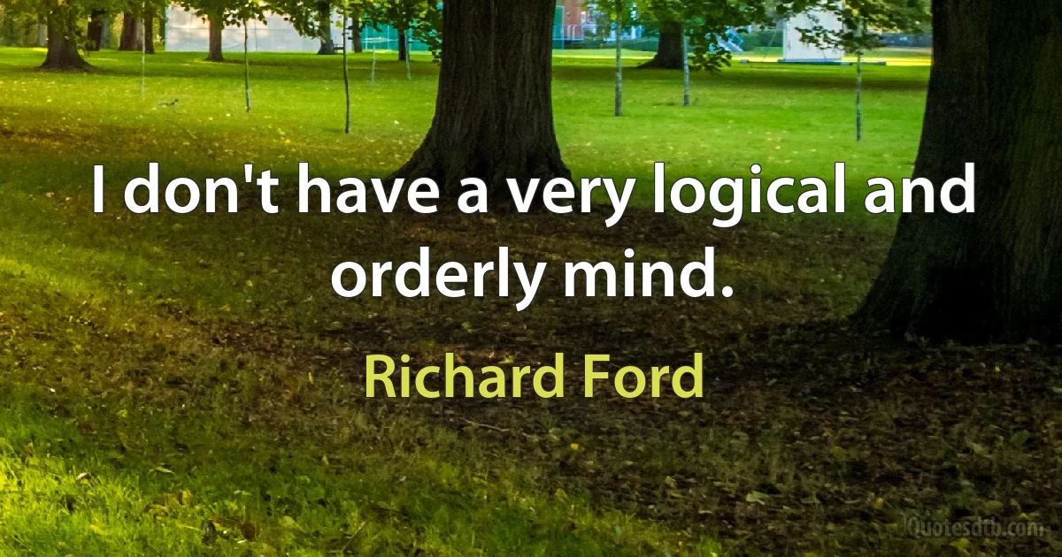 I don't have a very logical and orderly mind. (Richard Ford)